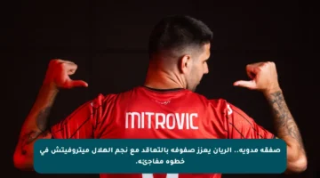 صفقة مدوية.. الريان يعزز صفوفه بالتعاقد مع نجم الهلال ميتروفيتش في خطوة مفاجئة.